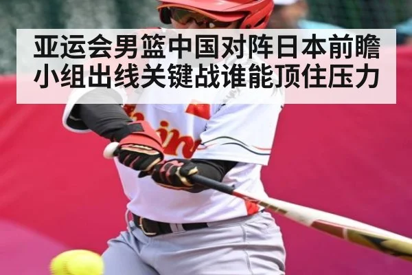 亚运会男篮中国对阵日本前瞻 小组出线关键战谁能顶住压力