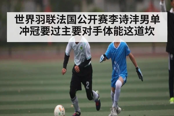 世界羽联法国公开赛李诗沣男单冲冠要过主要对手体能这道坎