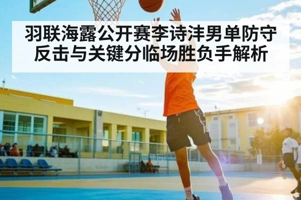 羽联海露公开赛李诗沣男单防守反击与关键分临场胜负手解析