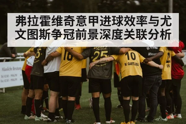 弗拉霍维奇意甲进球效率与尤文图斯争冠前景深度关联分析